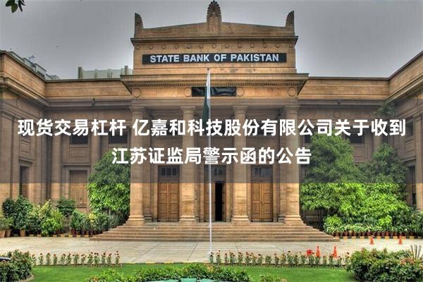 现货交易杠杆 亿嘉和科技股份有限公司关于收到江苏证监局警示函的公告