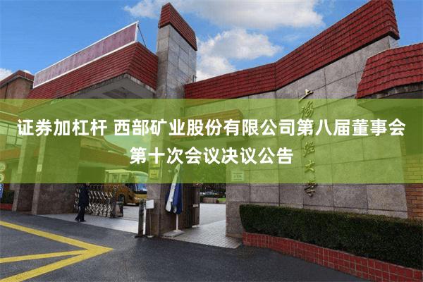 证券加杠杆 西部矿业股份有限公司第八届董事会第十次会议决议公告