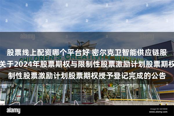 股票线上配资哪个平台好 密尔克卫智能供应链服务集团股份有限公司关于2024年股票期权与限制性股票激励计划股票期权授予登记完成的公告
