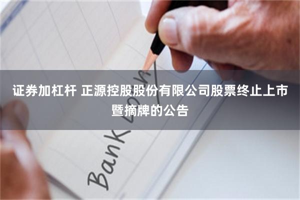 证券加杠杆 正源控股股份有限公司股票终止上市暨摘牌的公告