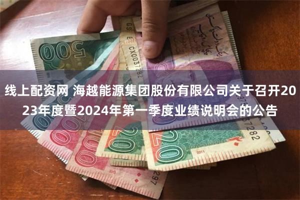 线上配资网 海越能源集团股份有限公司关于召开2023年度暨2024年第一季度业绩说明会的公告