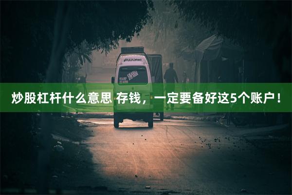 炒股杠杆什么意思 存钱，一定要备好这5个账户！