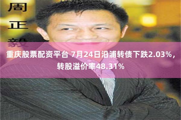重庆股票配资平台 7月24日沿浦转债下跌2.03%，转股溢价率48.31%