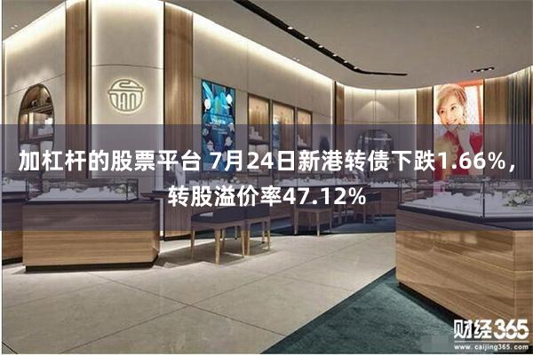 加杠杆的股票平台 7月24日新港转债下跌1.66%，转股溢价率47.12%