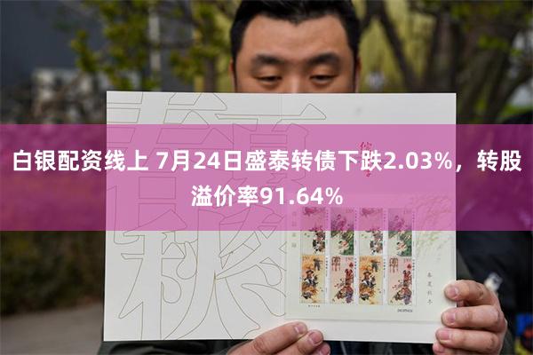 白银配资线上 7月24日盛泰转债下跌2.03%，转股溢价率91.64%