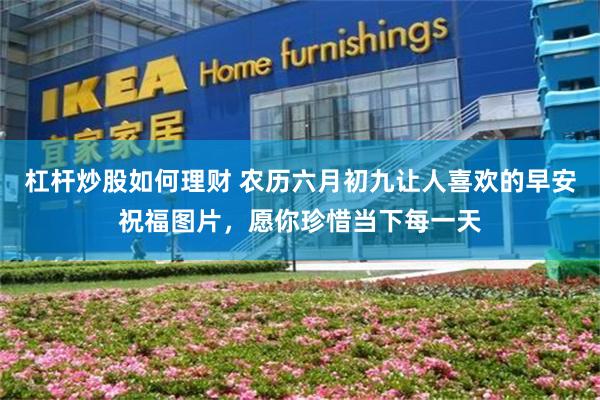 杠杆炒股如何理财 农历六月初九让人喜欢的早安祝福图片，愿你珍惜当下每一天