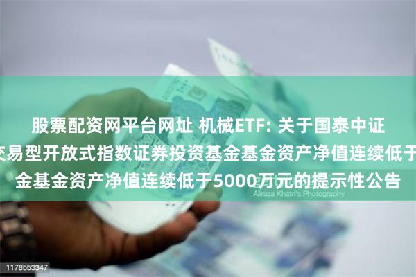 股票配资网平台网址 机械ETF: 关于国泰中证细分机械设备产业主题交易型开放式指数证券投资基金基金资产净值连续低于5000万元的提示性公告