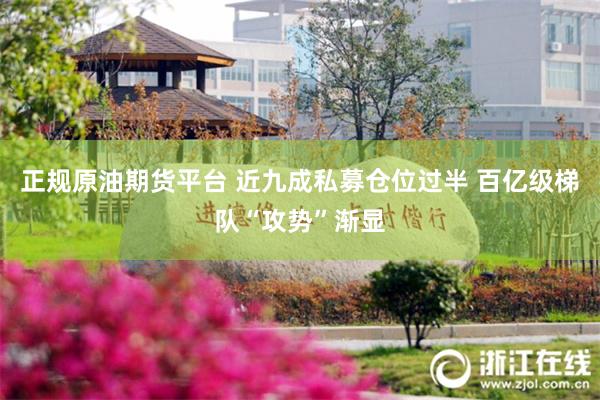 正规原油期货平台 近九成私募仓位过半 百亿级梯队“攻势”渐显