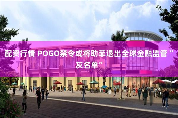 配资行情 POGO禁令或将助菲退出全球金融监管“灰名单”