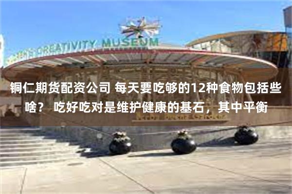 铜仁期货配资公司 每天要吃够的12种食物包括些啥？ 吃好吃对是维护健康的基石，其中平衡