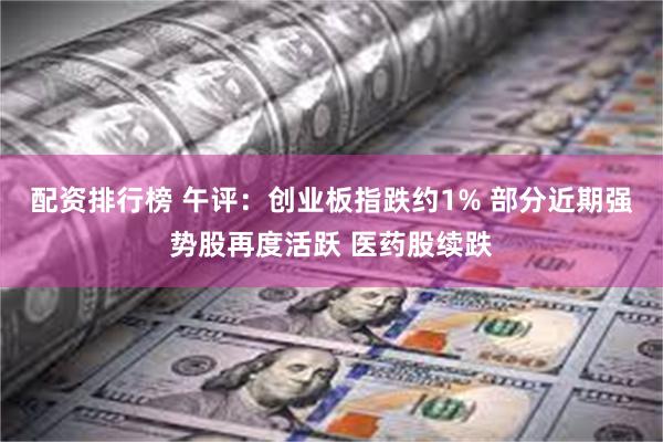 配资排行榜 午评：创业板指跌约1% 部分近期强势股再度活跃 医药股续跌