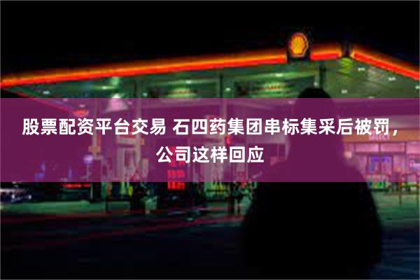 股票配资平台交易 石四药集团串标集采后被罚,公司这样回应