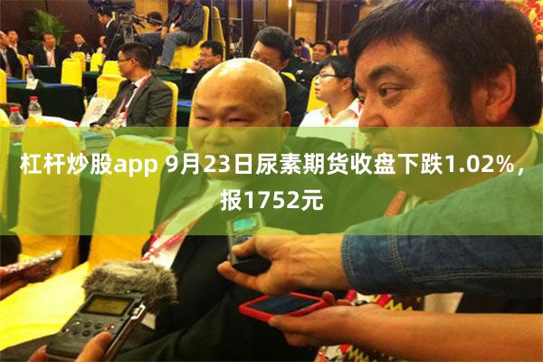 杠杆炒股app 9月23日尿素期货收盘下跌1.02%，报1752元