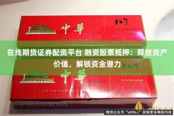 在线期货证券配资平台 融资股票抵押：释放资产价值，解锁资金潜力