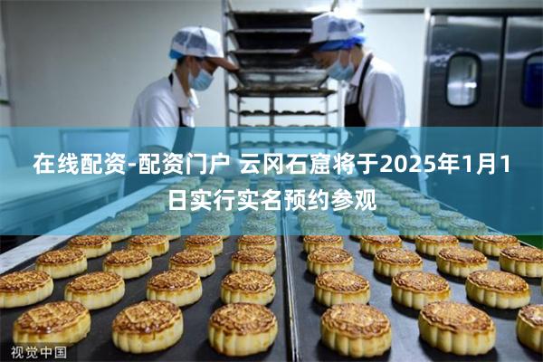在线配资-配资门户 云冈石窟将于2025年1月1日实行实名预约参观