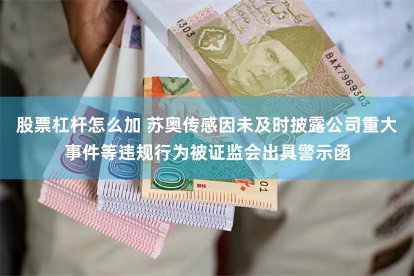 股票杠杆怎么加 苏奥传感因未及时披露公司重大事件等违规行为被证监会出具警示函