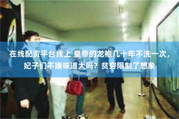 在线配资平台线上 皇帝的龙袍几十年不洗一次，妃子们不嫌味道大吗？贫穷限制了想象