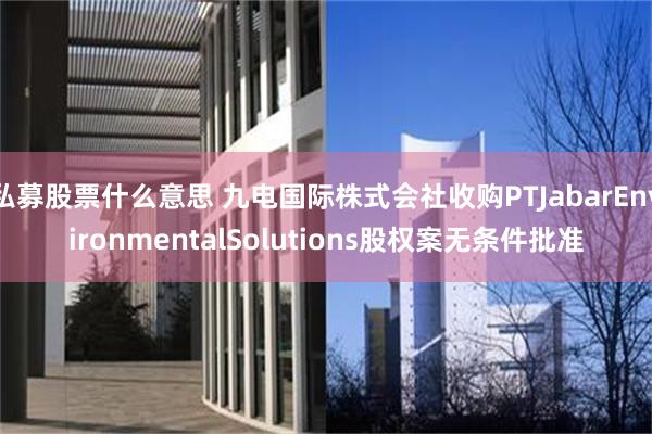 私募股票什么意思 九电国际株式会社收购PTJabarEnvironmentalSolutions股权案无条件批准
