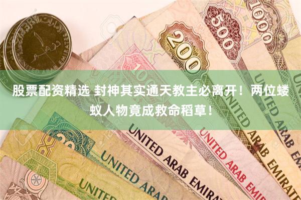 股票配资精选 封神其实通天教主必离开！两位蝼蚁人物竟成救命稻草！
