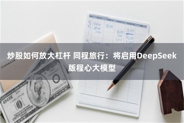 炒股如何放大杠杆 同程旅行：将启用DeepSeek版程心大模型