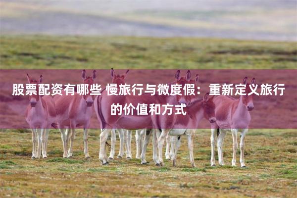 股票配资有哪些 慢旅行与微度假：重新定义旅行的价值和方式