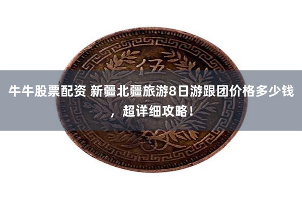 牛牛股票配资 新疆北疆旅游8日游跟团价格多少钱，超详细攻略！
