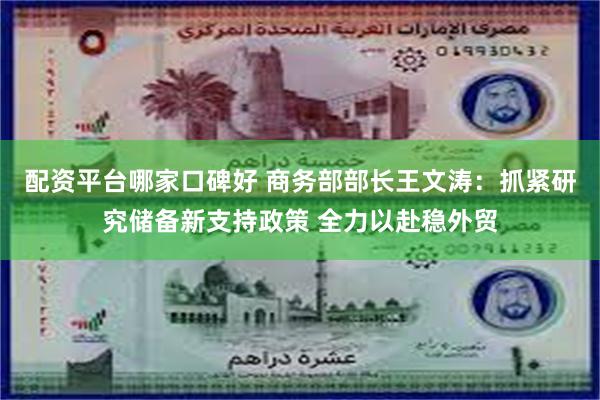 配资平台哪家口碑好 商务部部长王文涛：抓紧研究储备新支持政策 全力以赴稳外贸