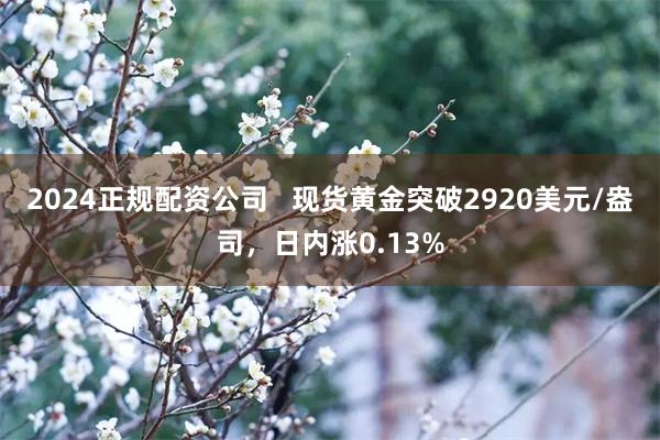 2024正规配资公司   现货黄金突破2920美元/盎司，日内涨0.13%