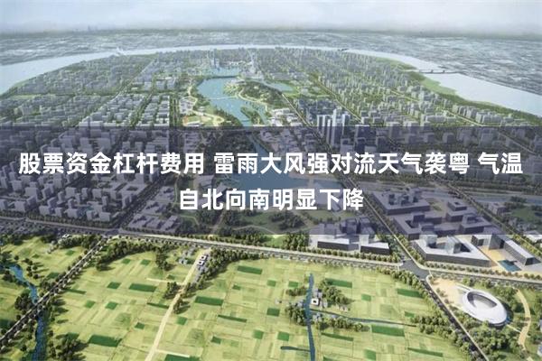 股票资金杠杆费用 雷雨大风强对流天气袭粤 气温自北向南明显下降