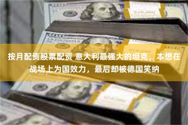按月配资股票配资 意大利最强大的坦克，本想在战场上为国效力，最后却被德国笑纳
