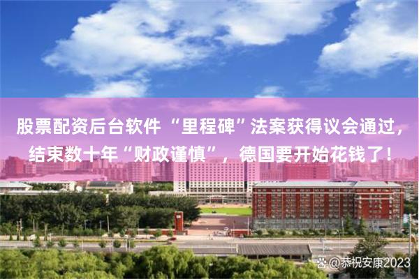 股票配资后台软件 “里程碑”法案获得议会通过，结束数十年“财政谨慎”，德国要开始花钱了！