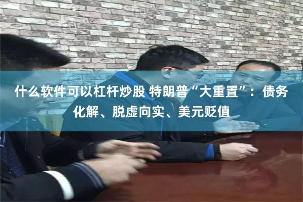 什么软件可以杠杆炒股 特朗普“大重置”：债务化解、脱虚向实、美元贬值