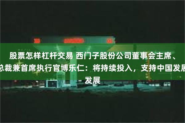 股票怎样杠杆交易 西门子股份公司董事会主席、总裁兼首席执行官博乐仁：将持续投入，支持中国发展