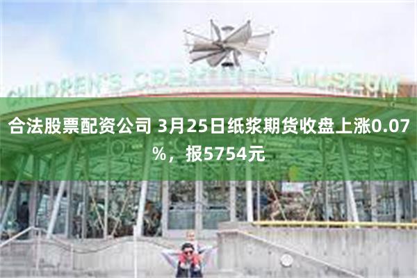 合法股票配资公司 3月25日纸浆期货收盘上涨0.07%，报5754元