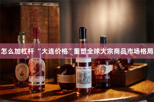 怎么加杠杆 “大连价格”重塑全球大宗商品市场格局