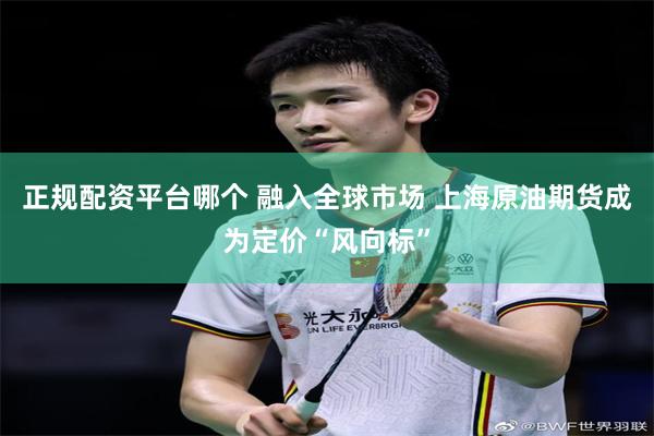 正规配资平台哪个 融入全球市场 上海原油期货成为定价“风向标”