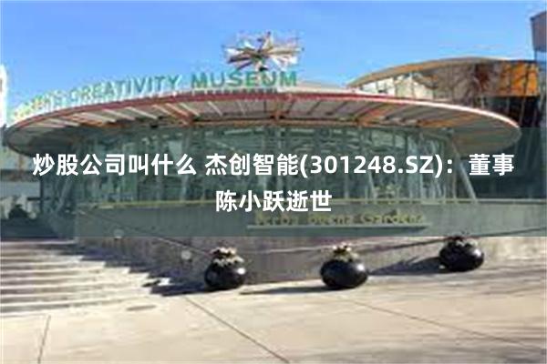 炒股公司叫什么 杰创智能(301248.SZ)：董事陈小跃逝世