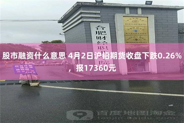 股市融资什么意思 4月2日沪铅期货收盘下跌0.26%，报17360元