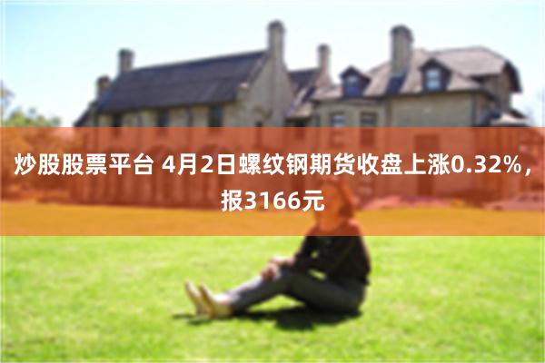 炒股股票平台 4月2日螺纹钢期货收盘上涨0.32%，报3166元