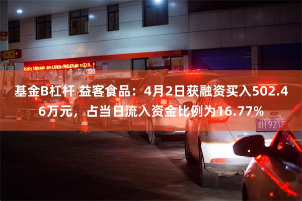 基金B杠杆 益客食品：4月2日获融资买入502.46万元，占当日流入资金比例为16.77%
