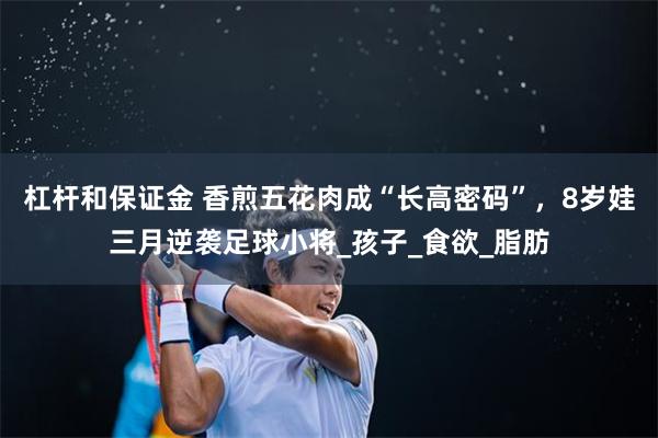杠杆和保证金 香煎五花肉成“长高密码”，8岁娃三月逆袭足球小将_孩子_食欲_脂肪
