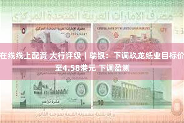 在线线上配资 大行评级｜瑞银：下调玖龙纸业目标价至4.58港元 下调盈测