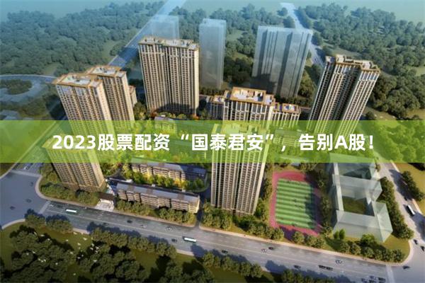 2023股票配资 “国泰君安”，告别A股！