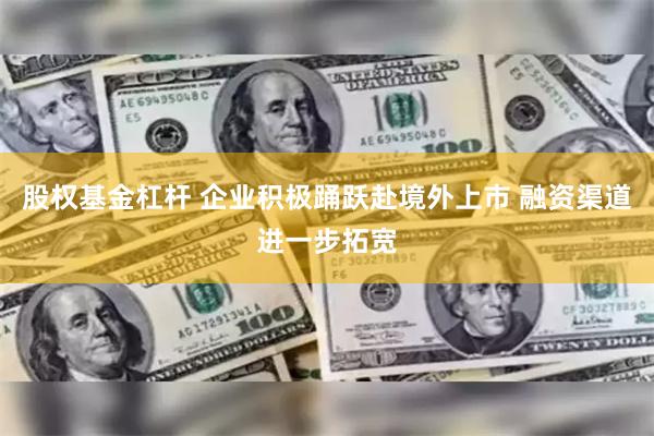 股权基金杠杆 企业积极踊跃赴境外上市 融资渠道进一步拓宽