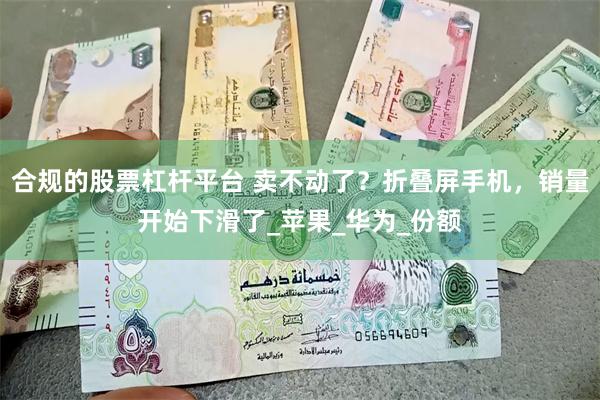 合规的股票杠杆平台 卖不动了？折叠屏手机，销量开始下滑了_苹果_华为_份额