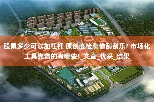 股票多少可以加杠杆 原创度检测像刮刮乐? 市场化工具靠谱的有哪些!_文章_优采_结果