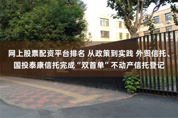网上股票配资平台排名 从政策到实践 外贸信托、国投泰康信托完成“双首单”不动产信托登记