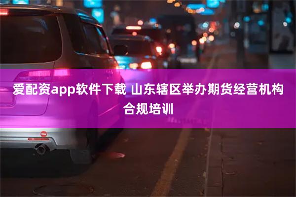 爱配资app软件下载 山东辖区举办期货经营机构合规培训