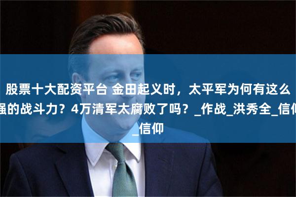 股票十大配资平台 金田起义时，太平军为何有这么强的战斗力？4万清军太腐败了吗？_作战_洪秀全_信仰