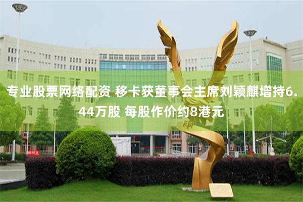 专业股票网络配资 移卡获董事会主席刘颖麒增持6.44万股 每股作价约8港元